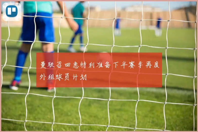 曼联召回惠特利准备下半赛季再度外租球员计划