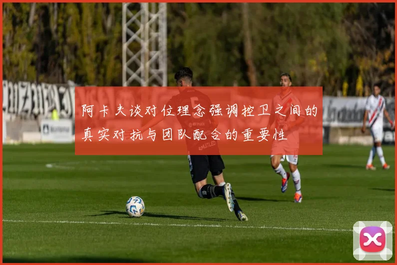 阿卡夫谈对位理念强调控卫之间的真实对抗与团队配合的重要性