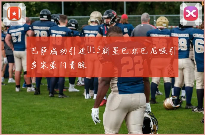 巴萨成功引进U15新星巴尔巴尼吸引多家豪门青睐