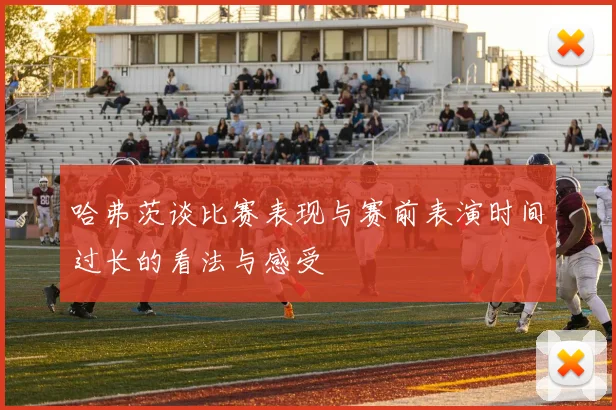 哈弗茨谈比赛表现与赛前表演时间过长的看法与感受