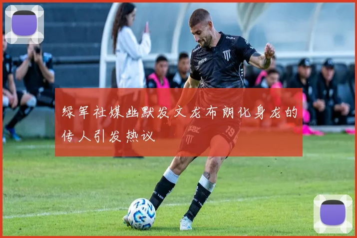 绿军社媒幽默发文龙布朗化身龙的传人引发热议
