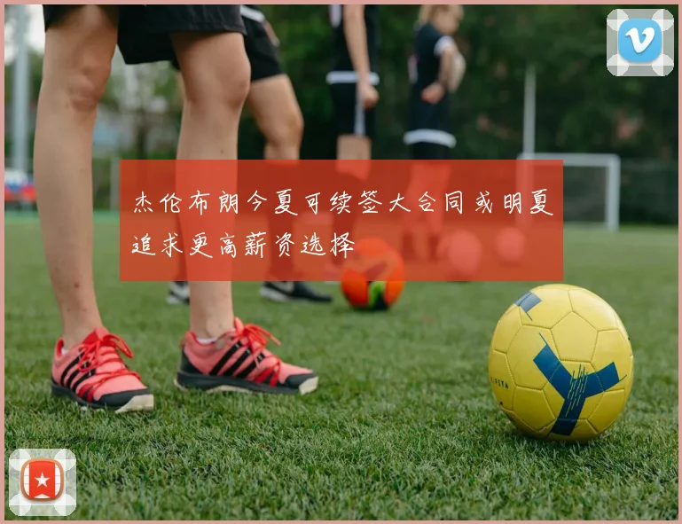 杰伦布朗今夏可续签大合同或明夏追求更高薪资选择