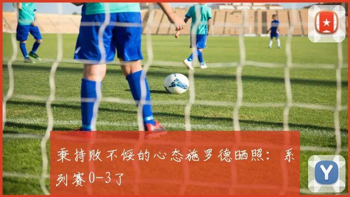 秉持败不馁的心态施罗德晒照：系列赛0-3了