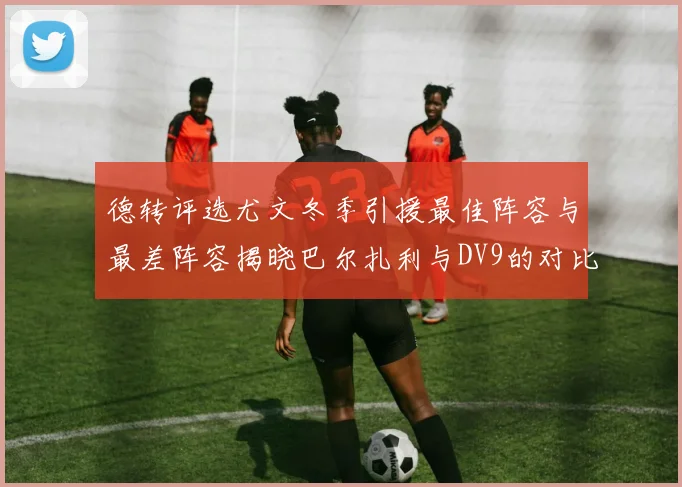 德转评选尤文冬季引援最佳阵容与最差阵容揭晓巴尔扎利与DV9的对比分析