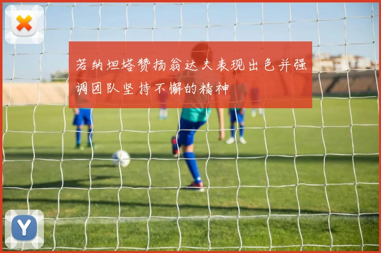 若纳坦塔赞扬翁达夫表现出色并强调团队坚持不懈的精神