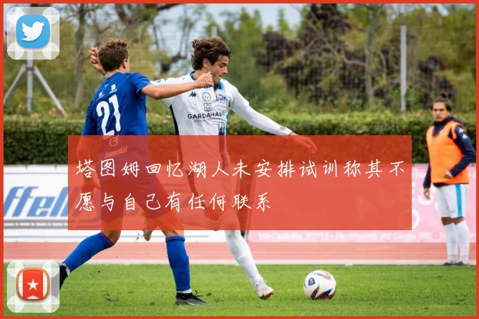 塔图姆回忆湖人未安排试训称其不愿与自己有任何联系