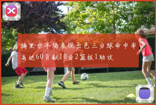 梅里尔半场表现出色三分球命中率高达60贡献10分2篮板1助攻