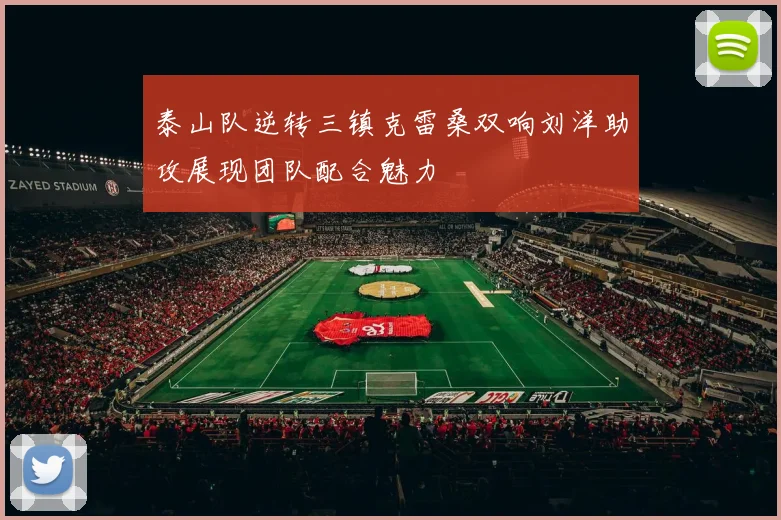 泰山队逆转三镇克雷桑双响刘洋助攻展现团队配合魅力