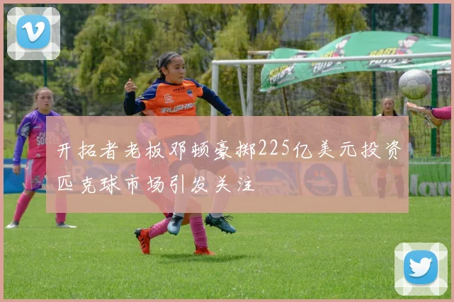 开拓者老板邓顿豪掷225亿美元投资匹克球市场引发关注