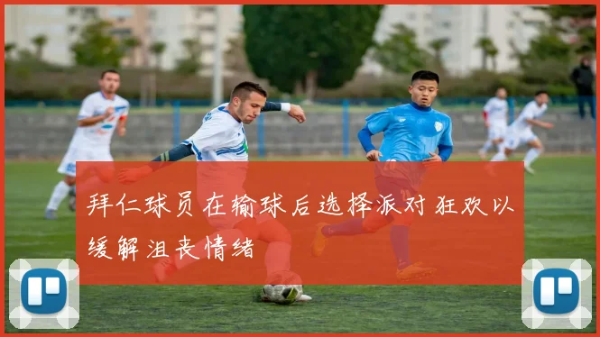 拜仁球员在输球后选择派对狂欢以缓解沮丧情绪