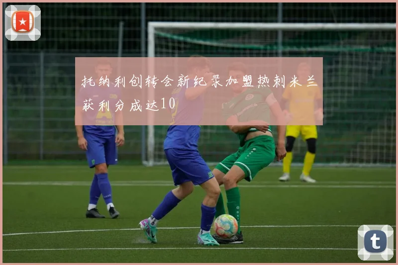 托纳利创转会新纪录加盟热刺米兰获利分成达10