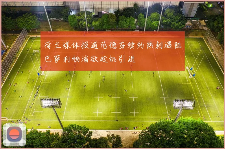 荷兰媒体报道范德芬续约热刺遇阻巴萨利物浦欲趁机引进