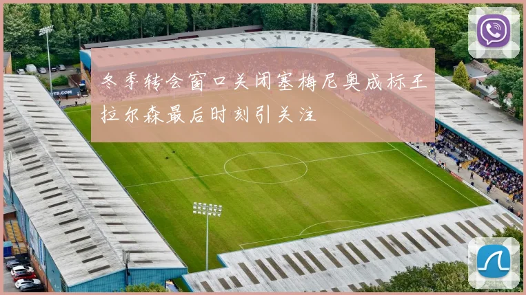 冬季转会窗口关闭塞梅尼奥成标王拉尔森最后时刻引关注