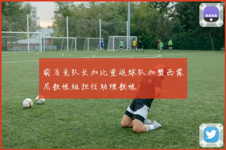 前马竞队长加比重返球队加盟西蒙尼教练组担任助理教练