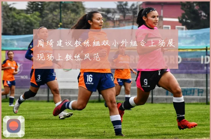 周琦建议教练组双小外组合上场展现场上教练风范