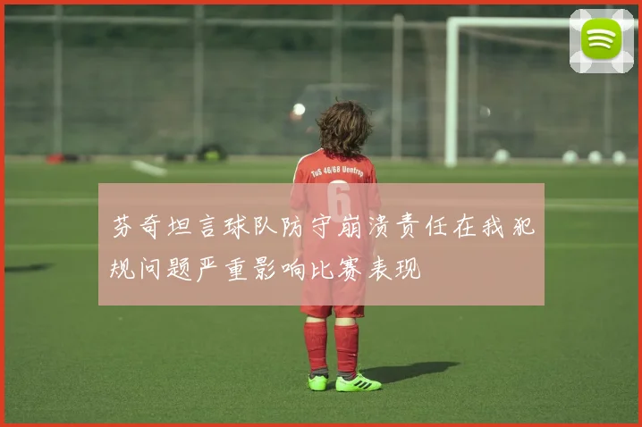 芬奇坦言球队防守崩溃责任在我犯规问题严重影响比赛表现