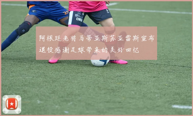阿根廷老将马蒂亚斯苏亚雷斯宣布退役感谢足球带来的美好回忆