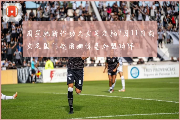 周星驰新作功夫女足定档7月11日前女足国门赵丽娜惊喜加盟助阵