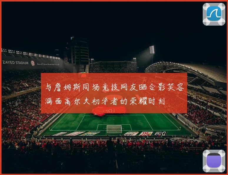 与詹姆斯同场竞技网友晒合影笑容满面高尔夫初学者的荣耀时刻