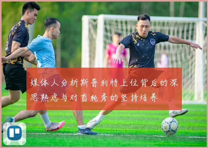 媒体人分析斯普利特上位背后的深思熟虑与对首轮秀的坚持培养
